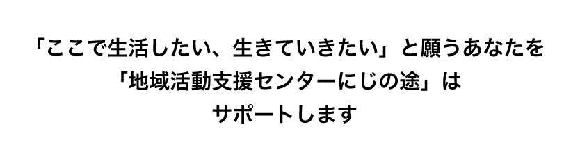 「ここで生活したい、生きていきたい」と願うあなたを「地域活動支援センターにじの途」はサポートします